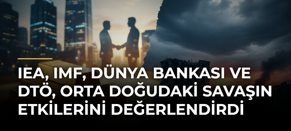 IEA, IMF, Dünya Bankası ve DTÖ, Orta Doğudaki savaşın etkilerini değerlendirdi