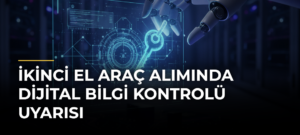İkinci El Araç Alımında Dijital Bilgi Kontrolü Uyarısı