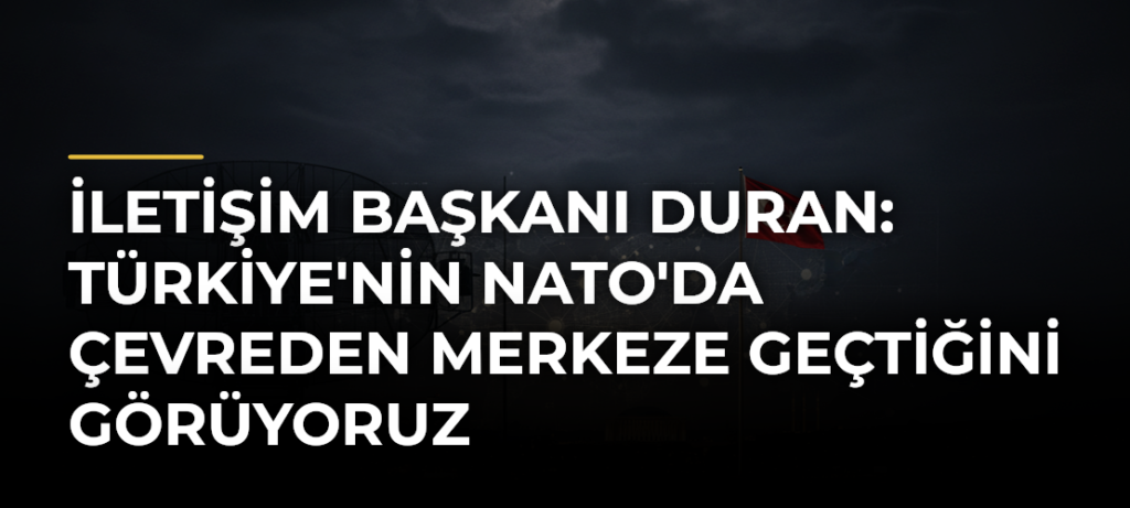 İletişim Başkanı Duran: Türkiye’nin NATO’da Çevreden Merkeze Geçtiğini Görüyoruz