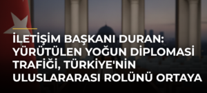 İletişim Başkanı Duran: Yürütülen Yoğun Diplomasi Trafiği, Türkiye’nin Uluslararası Rolünü Ortaya Koymuştur