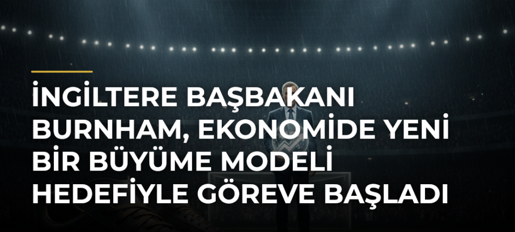 İngiltere Başbakanı Burnham, ekonomide yeni bir büyüme modeli hedefiyle göreve başladı