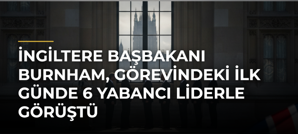 İngiltere Başbakanı Burnham, Görevindeki İlk Günde 6 Yabancı Liderle Görüştü