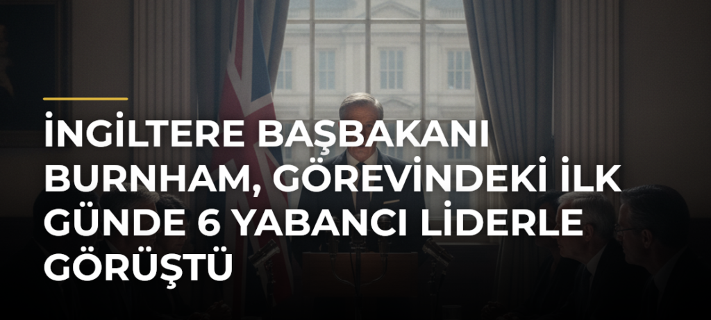 İngiltere Başbakanı Burnham, görevindeki ilk günde 6 yabancı liderle görüştü