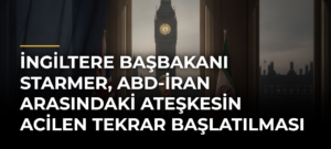 İngiltere Başbakanı Starmer, ABD-İran Arasındaki Ateşkesin Acilen Tekrar Başlatılması Çağrısında Bulundu