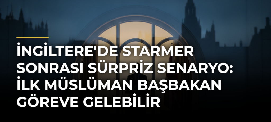 İngiltere’de Starmer Sonrası Sürpriz Senaryo: İlk Müslüman Başbakan Göreve Gelebilir