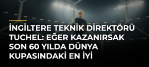 İngiltere Teknik Direktörü Tuchel: Eğer kazanırsak son 60 yılda Dünya Kupasındaki en iyi sonucumuzu elde etmiş olacağız