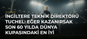 İngiltere Teknik Direktörü Tuchel: Eğer kazanırsak son 60 yılda Dünya Kupasındaki en iyi sonucumuzu elde etmiş olacağız