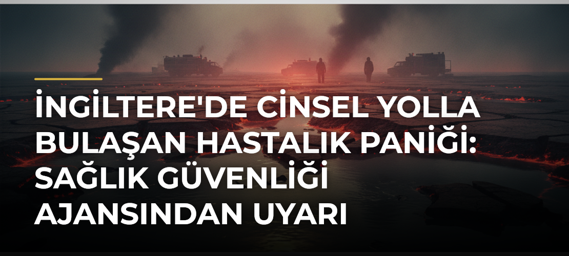 İngiltere'de cinsel yolla bulaşan hastalık paniği: Sağlık Güvenliği Ajansından uyarı
