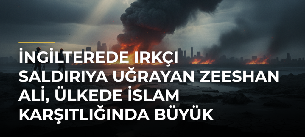 İngilterede ırkçı saldırıya uğrayan Zeeshan Ali, ülkede İslam karşıtlığında büyük yükseliş olduğunu söyledi