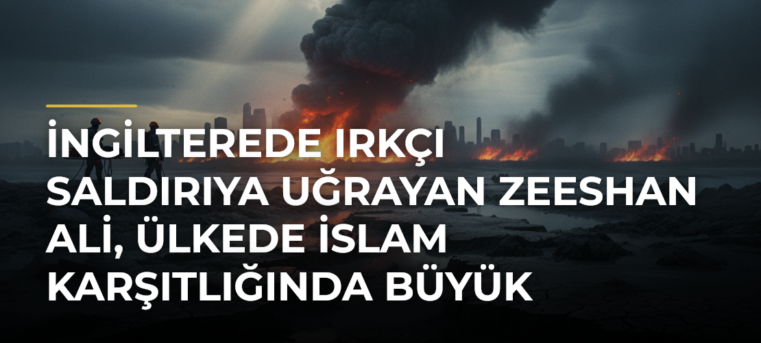 İngilterede ırkçı saldırıya uğrayan Zeeshan Ali, ülkede İslam karşıtlığında büyük yükseliş olduğunu söyledi