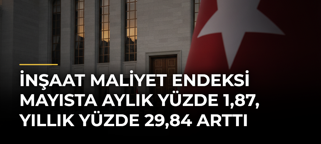 İnşaat maliyet endeksi mayısta aylık yüzde 1,87, yıllık yüzde 29,84 arttı
