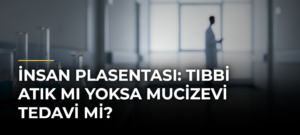 İnsan Plasentası: Tıbbi Atık mı Yoksa Mucizevi Tedavi mi?