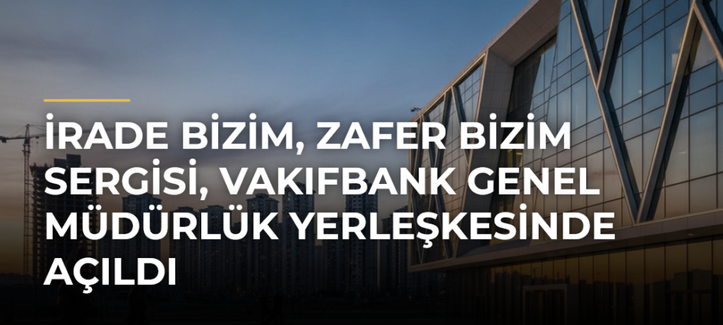 İrade Bizim, Zafer Bizim sergisi, VakıfBank Genel Müdürlük Yerleşkesinde açıldı