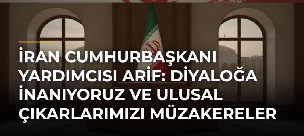 İran Cumhurbaşkanı Yardımcısı Arif: Diyaloğa İnanıyoruz ve Ulusal Çıkarlarımızı Müzakereler Yoluyla Savunuyoruz