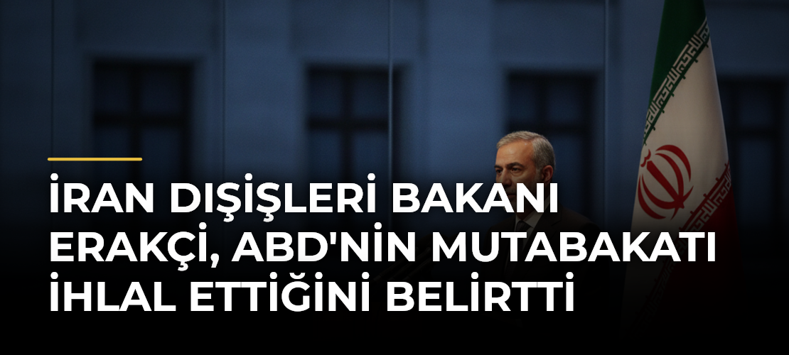 İran Dışişleri Bakanı Erakçi, ABD'nin Mutabakatı İhlal Ettiğini Belirtti