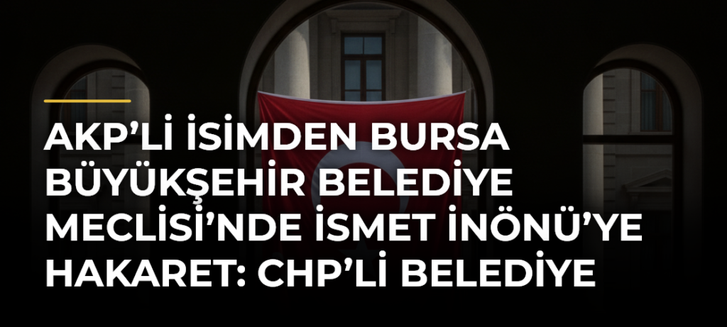 AKP’li isimden Bursa Büyükşehir Belediye Meclisi’nde İsmet İnönü’ye hakaret: CHP’li belediye başkanı Dalgıç’tan sert tepki