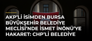 AKP’li isimden Bursa Büyükşehir Belediye Meclisi’nde İsmet İnönü’ye hakaret: CHP’li belediye başkanı Dalgıç’tan sert tepki