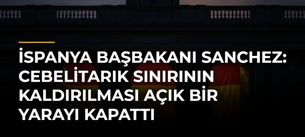 İspanya Başbakanı Sanchez: Cebelitarık sınırının kaldırılması açık bir yarayı kapattı