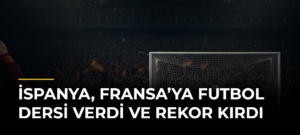 İspanya, Fransa’ya Futbol Dersi Verdi ve Rekor Kırdı