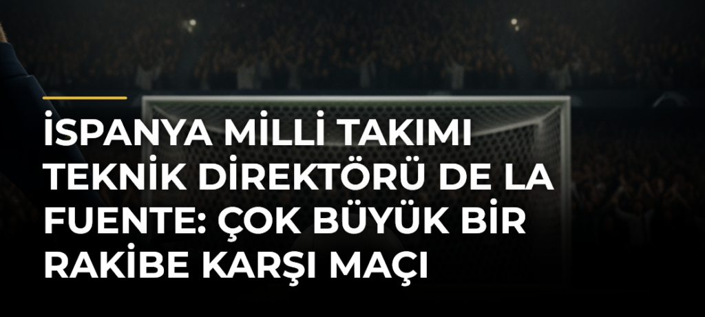 İspanya Milli Takımı Teknik Direktörü De la Fuente: Çok büyük bir rakibe karşı maçı kazanmaya gideceğiz