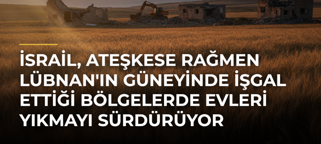 İsrail, ateşkese rağmen Lübnan’ın güneyinde işgal ettiği bölgelerde evleri yıkmayı sürdürüyor