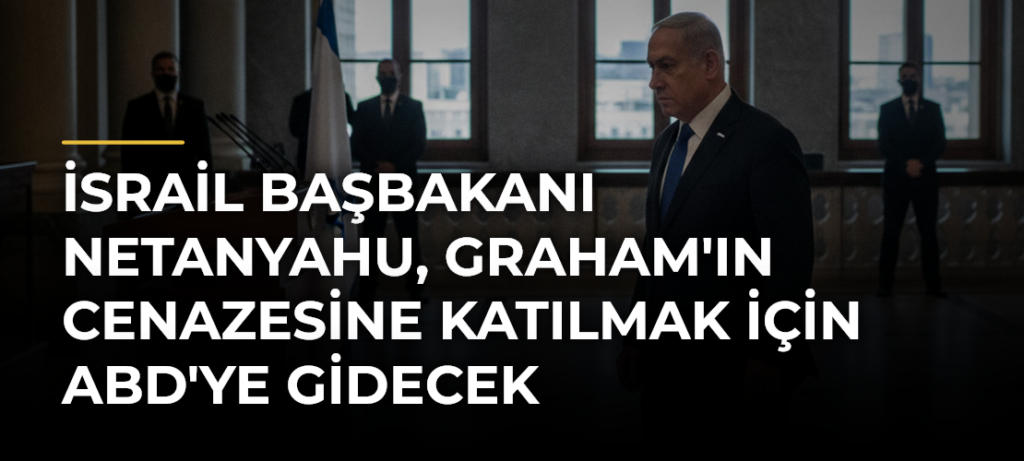 İsrail Başbakanı Netanyahu, Graham’ın Cenazesine Katılmak İçin ABD’ye Gidecek