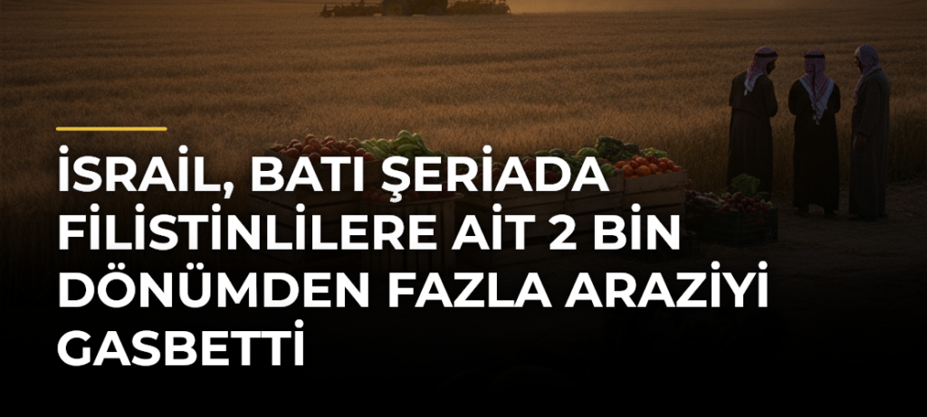 İsrail, Batı Şeriada Filistinlilere ait 2 bin dönümden fazla araziyi gasbetti