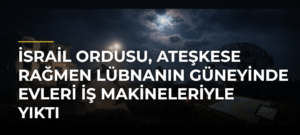 İsrail ordusu, ateşkese rağmen Lübnanın güneyinde evleri iş makineleriyle yıktı