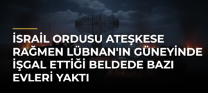 İsrail ordusu ateşkese rağmen Lübnan’ın güneyinde işgal ettiği beldede bazı evleri yaktı