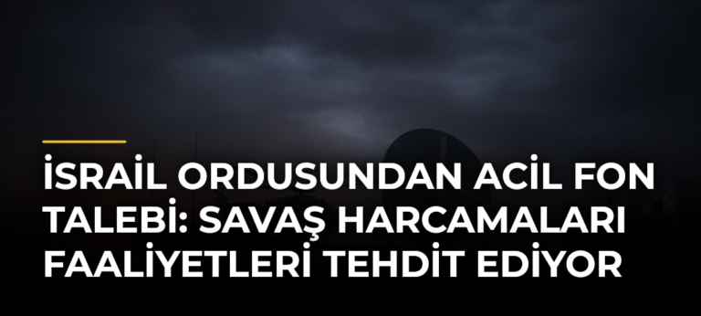İsrail ordusundan acil fon talebi: Savaş harcamaları faaliyetleri tehdit ediyor