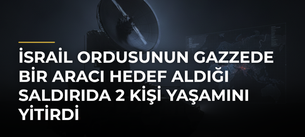 İsrail ordusunun Gazzede bir aracı hedef aldığı saldırıda 2 kişi yaşamını yitirdi