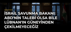 İsrail Savunma Bakanı: ABD’nin talebi olsa bile Lübnan’ın güneyinden çekilmeyeceğiz