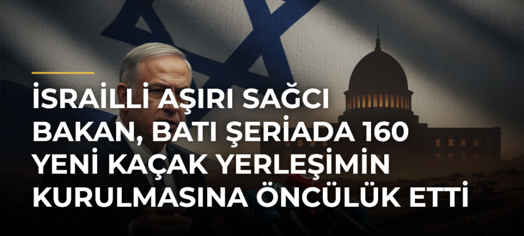 İsrailli Aşırı Sağcı Bakan, Batı Şeriada 160 Yeni Kaçak Yerleşimin Kurulmasına Öncülük Etti