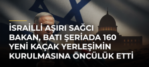 İsrailli Aşırı Sağcı Bakan, Batı Şeriada 160 Yeni Kaçak Yerleşimin Kurulmasına Öncülük Etti