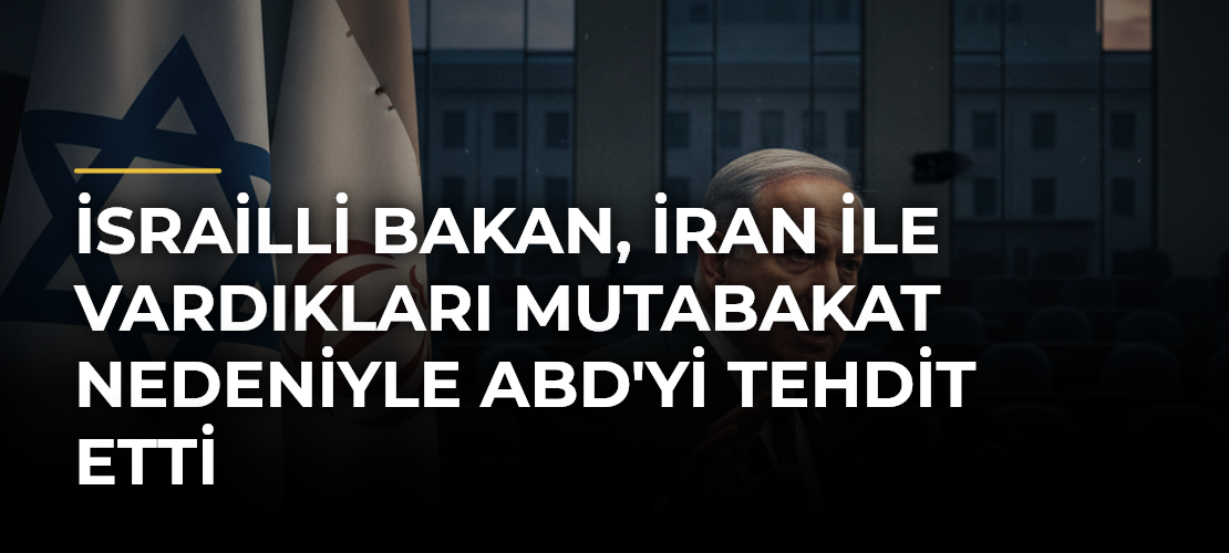 İsrailli Bakan, İran ile vardıkları mutabakat nedeniyle ABD'yi tehdit etti