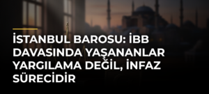 İstanbul Barosu: İBB davasında yaşananlar yargılama değil, infaz sürecidir