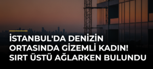 İstanbul’da Denizin Ortasında Gizemli Kadın! Sırt Üstü Ağlarken Bulundu