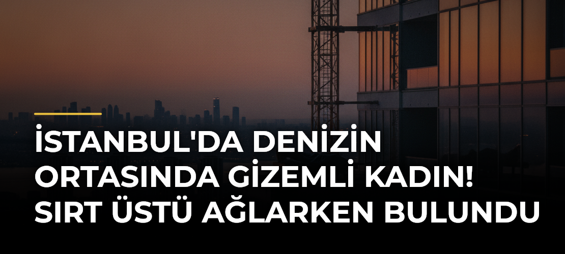 İstanbul'da Denizin Ortasında Gizemli Kadın! Sırt Üstü Ağlarken Bulundu