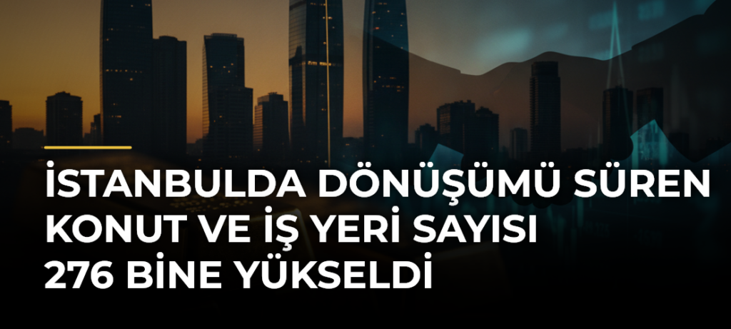 İstanbulda dönüşümü süren konut ve iş yeri sayısı 276 bine yükseldi