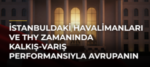 İstanbuldaki Havalimanları ve THY Zamanında Kalkış-Varış Performansıyla Avrupanın Zirvesinde