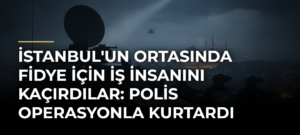İstanbul’un Ortasında Fidye İçin İş İnsanını Kaçırdılar: Polis Operasyonla Kurtardı