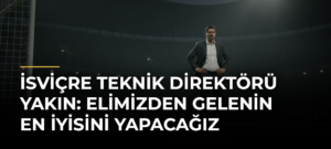 İsviçre Teknik Direktörü Yakın: Elimizden gelenin en iyisini yapacağız