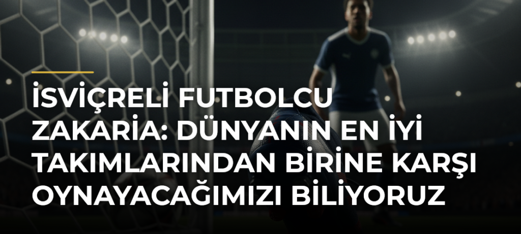 İsviçreli futbolcu Zakaria: Dünyanın en iyi takımlarından birine karşı oynayacağımızı biliyoruz