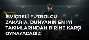 İsviçreli futbolcu Zakaria: Dünyanın en iyi takımlarından birine karşı oynayacağız