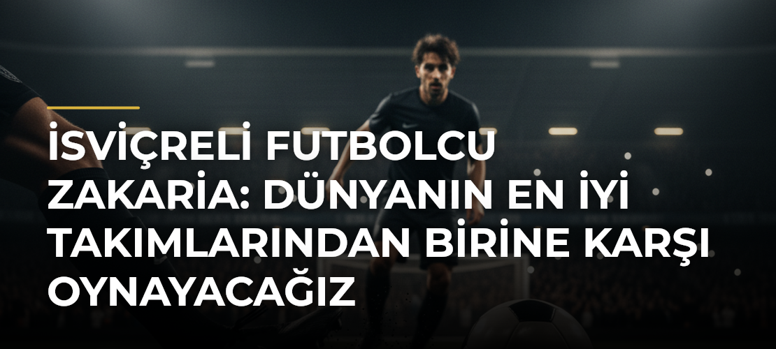 İsviçreli futbolcu Zakaria: Dünyanın en iyi takımlarından birine karşı oynayacağız - Mirat Haber