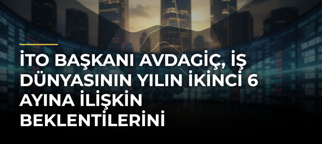 İTO Başkanı Avdagiç, iş dünyasının yılın ikinci 6 ayına ilişkin beklentilerini değerlendirdi