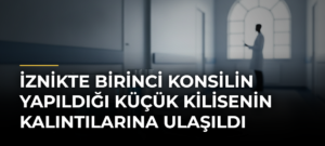 İznikte Birinci Konsilin Yapıldığı Küçük Kilisenin Kalıntılarına Ulaşıldı