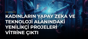 Kadınların Yapay Zeka ve Teknoloji Alanındaki Yenilikçi Projeleri Vitrine Çıktı