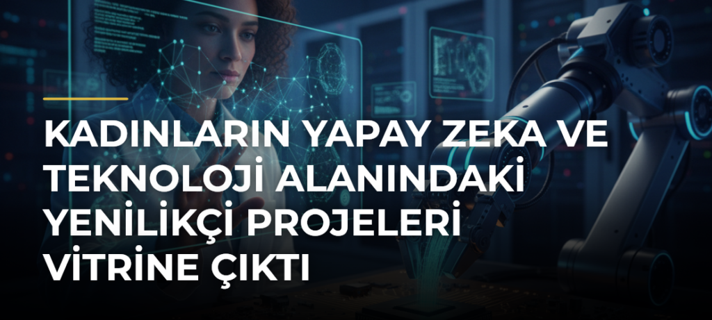 Kadınların Yapay Zeka ve Teknoloji Alanındaki Yenilikçi Projeleri Vitrine Çıktı