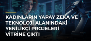 Kadınların Yapay Zeka ve Teknoloji Alanındaki Yenilikçi Projeleri Vitrine Çıktı